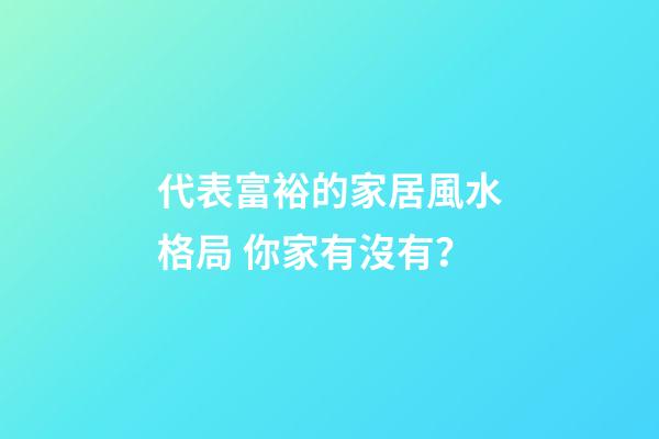 代表富裕的家居風水格局 你家有沒有？